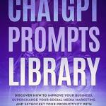 ChatGPT Prompts Library: Discover How To Improve Your Business, Supercharge Your Social Media Marketing And Skyrocket Your Productivity With Generative AI
