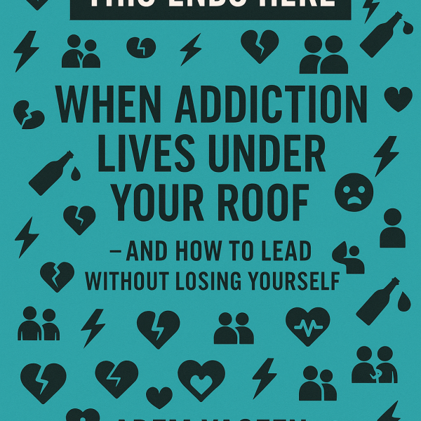 This Ends Here: When Addiction Lives Under Your Roof — And How to Lead Without Losing Yourself