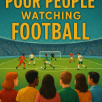 The Poor People Watching Football: Why They Stay Broke, and What You Can Do to Break Free